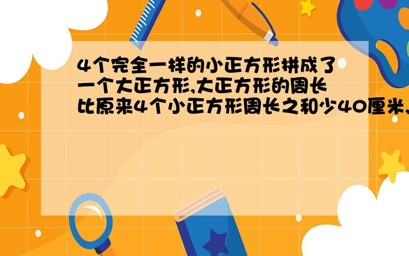 4个完全一样的小正方形拼成了一个大正方形,大正方形的周长比原来4个小正方形周长之和少40厘米,求原来1个小正方形的周长是