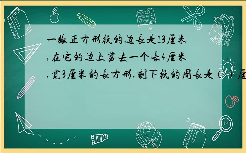 一张正方形纸的边长是13厘米,在它的边上剪去一个长4厘米,宽3厘米的长方形,剩下纸的周长是（）厘米?a58或52,b.5