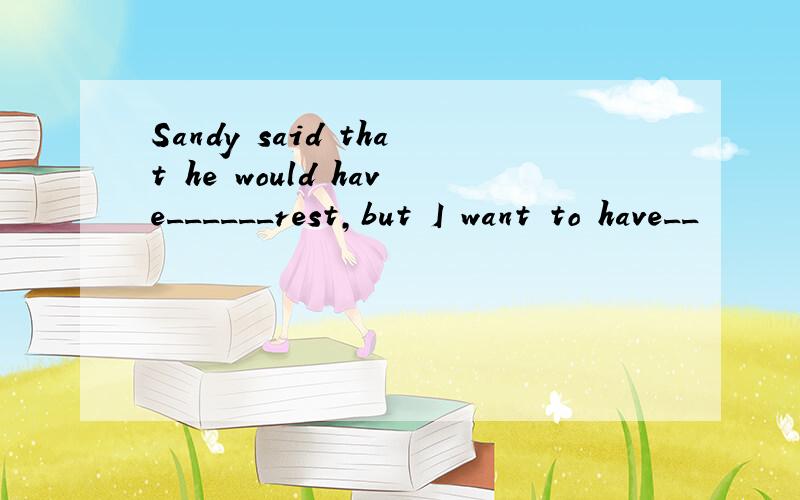 Sandy said that he would have______rest,but I want to have__