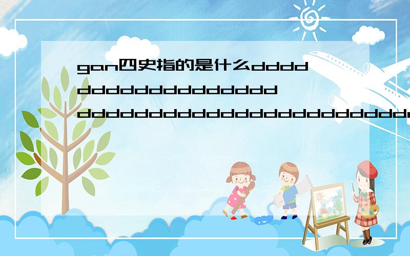 gan四史指的是什么dddddddddddddddddddddddddddddddddddddddddddddddddd