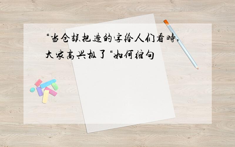 “当仓颉把造的字给人们看时,大家高兴极了“如何缩句