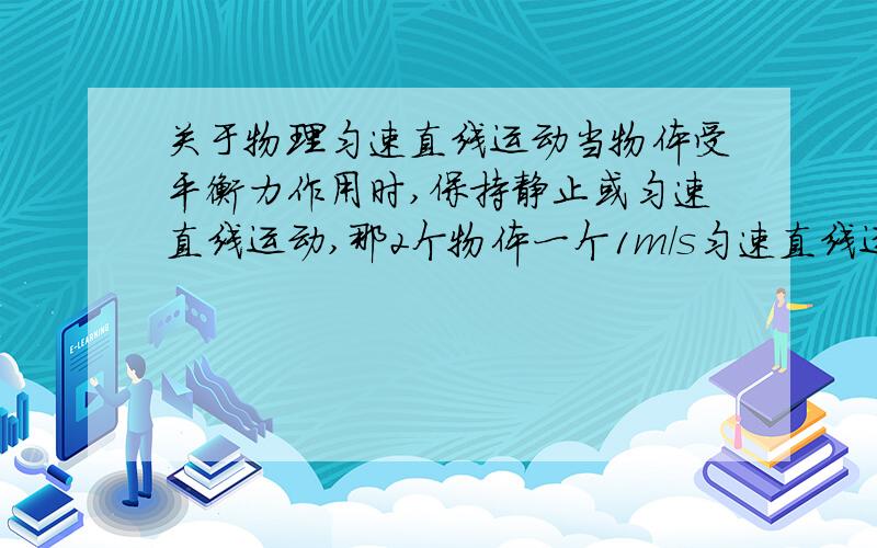 关于物理匀速直线运动当物体受平衡力作用时,保持静止或匀速直线运动,那2个物体一个1m/s匀速直线运动,另一个物体2m/s