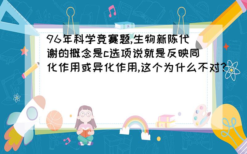 96年科学竞赛题,生物新陈代谢的概念是c选项说就是反映同化作用或异化作用,这个为什么不对?