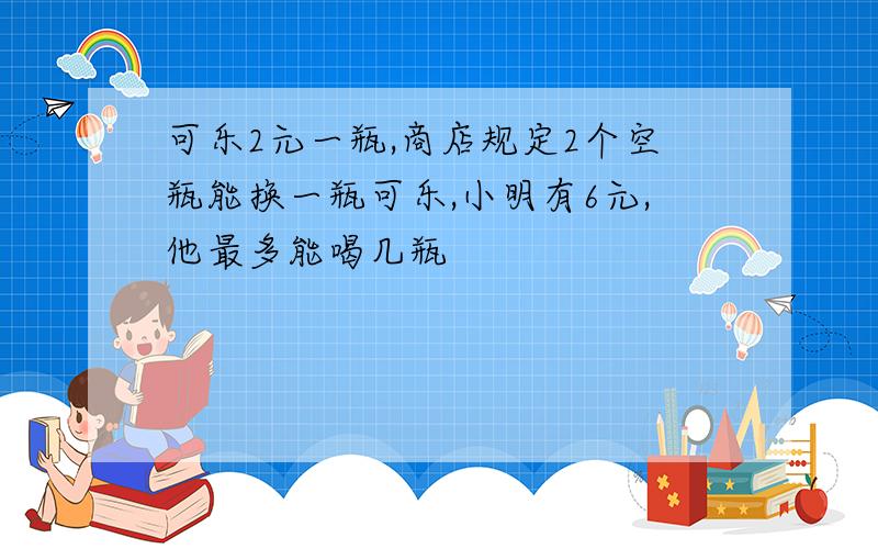 可乐2元一瓶,商店规定2个空瓶能换一瓶可乐,小明有6元,他最多能喝几瓶