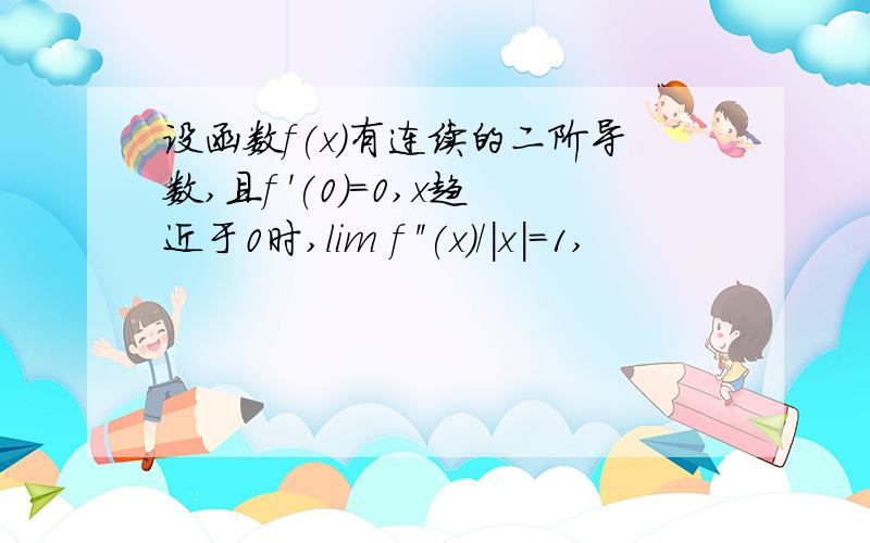 设函数f(x)有连续的二阶导数,且f '(0)=0,x趋近于0时,lim f ''(x)/|x|=1,