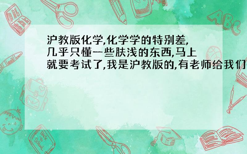 沪教版化学,化学学的特别差,几乎只懂一些肤浅的东西,马上就要考试了,我是沪教版的,有老师给我们整理的笔记,很全,但是不知