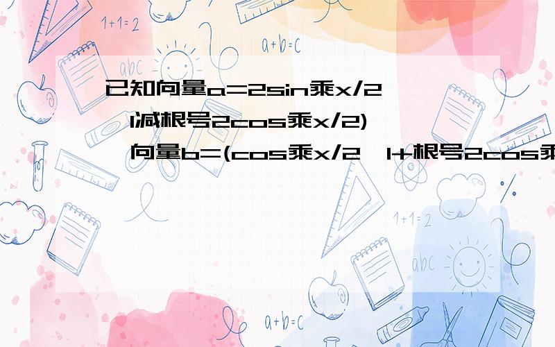 已知向量a=2sin乘x/2,1减根号2cos乘x/2),向量b=(cos乘x/2,1+根号2cos乘x/2),函数f(