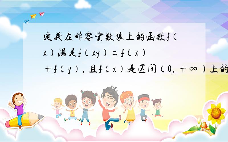 定义在非零实数集上的函数f（x）满足f（xy）=f（x）+f（y），且f（x）是区间（0，+∞）上的递增函数