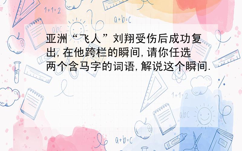 亚洲“飞人”刘翔受伤后成功复出,在他跨栏的瞬间,请你任选两个含马字的词语,解说这个瞬间.