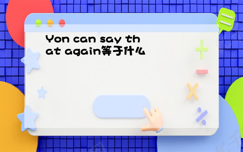 Yon can say that again等于什么