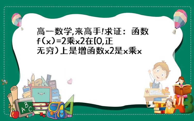 高一数学,来高手!求证：函数f(x)=2乘x2在[0,正无穷)上是增函数x2是x乘x