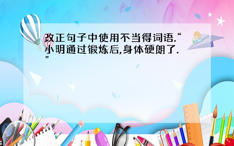 改正句子中使用不当得词语.“小明通过锻炼后,身体硬朗了.”