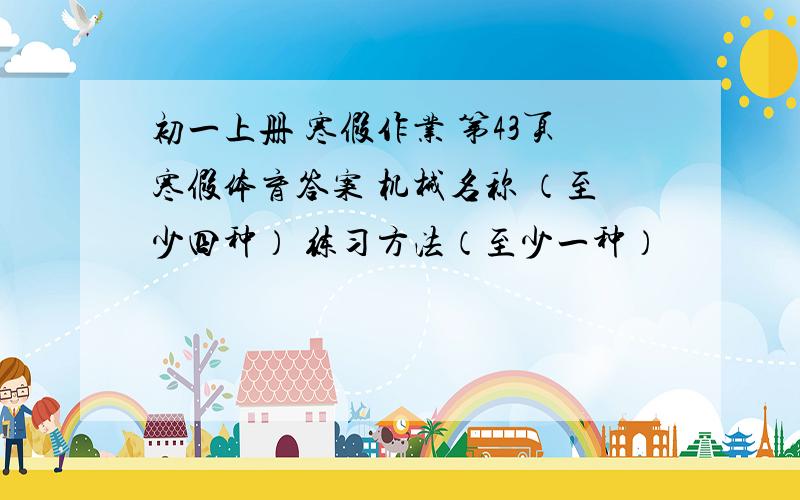 初一上册 寒假作业 第43页寒假体育答案 机械名称 （至少四种） 练习方法（至少一种）