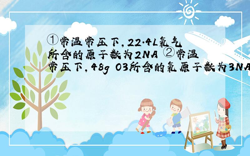 ①常温常压下,22.4L氧气所含的原子数为2NA ②常温常压下,48g O3所含的氧原子数为3NA