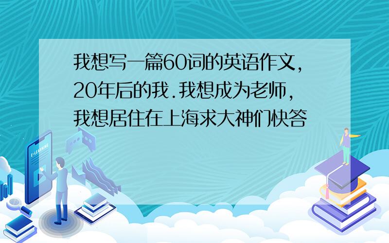 我想写一篇60词的英语作文,20年后的我.我想成为老师,我想居住在上海求大神们快答