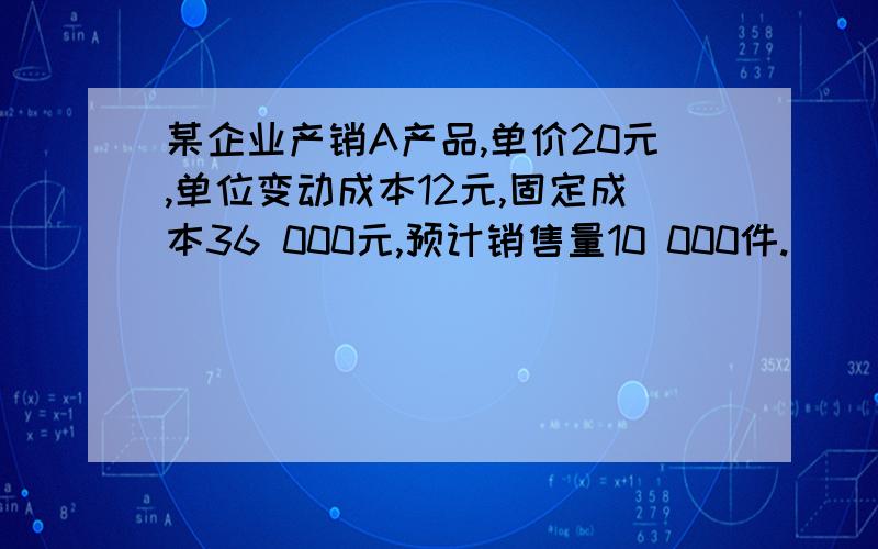 某企业产销A产品,单价20元,单位变动成本12元,固定成本36 000元,预计销售量10 000件.