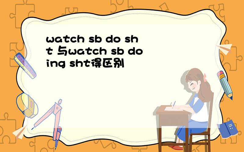 watch sb do sht 与watch sb doing sht得区别