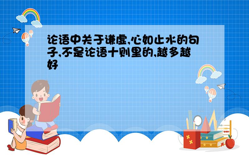 论语中关于谦虚,心如止水的句子,不是论语十则里的,越多越好