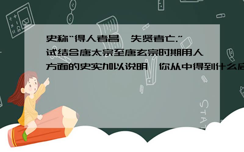 史称“得人者昌,失贤者亡.”试结合唐太宗至唐玄宗时期用人方面的史实加以说明,你从中得到什么启示?