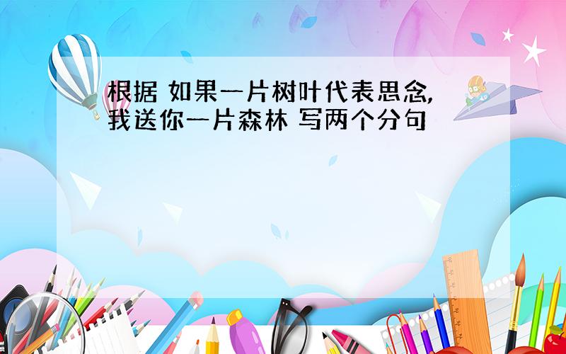 根据 如果一片树叶代表思念,我送你一片森林 写两个分句