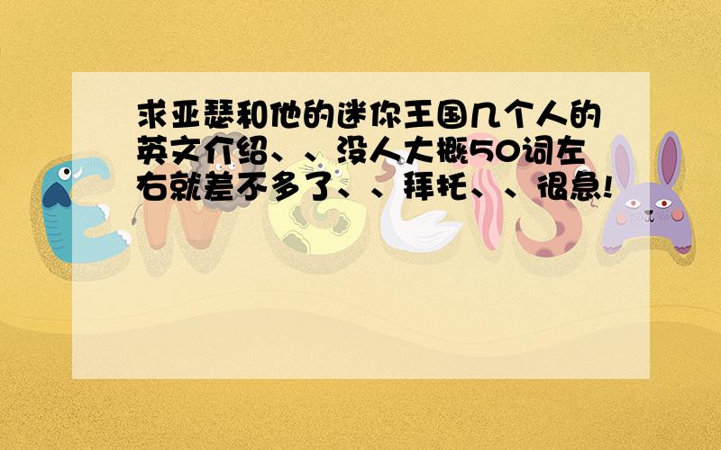 求亚瑟和他的迷你王国几个人的英文介绍、、没人大概50词左右就差不多了、、拜托、、很急!