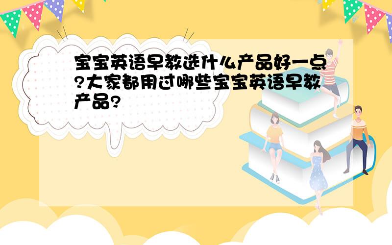 宝宝英语早教选什么产品好一点?大家都用过哪些宝宝英语早教产品?