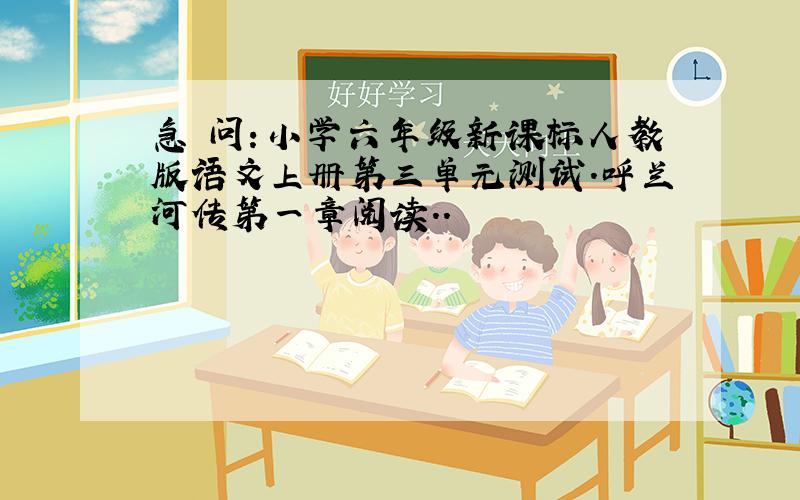 急 问：小学六年级新课标人教版语文上册第三单元测试.呼兰河传第一章阅读..