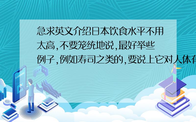 急求英文介绍日本饮食水平不用太高,不要笼统地说,最好举些例子,例如寿司之类的,要说上它对人体有什么好处、营养之类的,大约