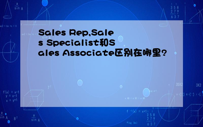 Sales Rep,Sales Specialist和Sales Associate区别在哪里?