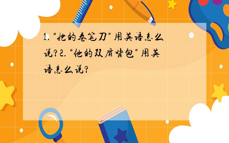 1.“她的卷笔刀”用英语怎么说?2.“他的双肩背包”用英语怎么说?