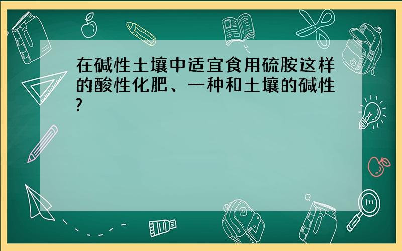 在碱性土壤中适宜食用硫胺这样的酸性化肥、一种和土壤的碱性?