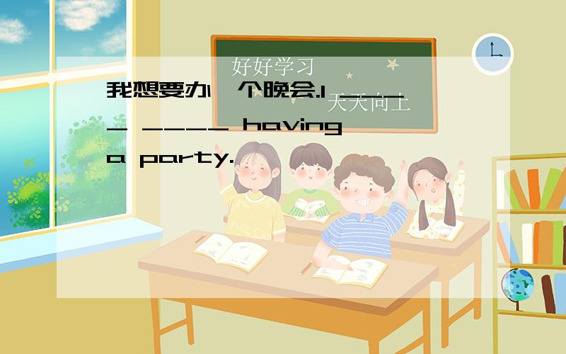 我想要办一个晚会.I ____ ____ having a party.