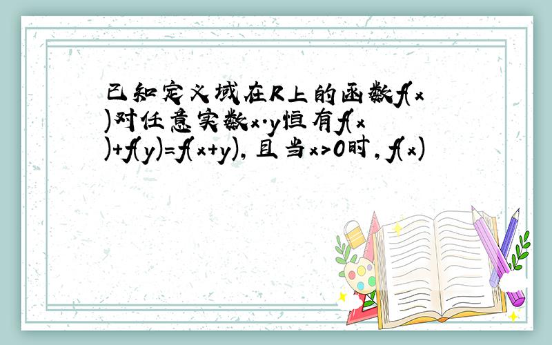 已知定义域在R上的函数f(x)对任意实数x.y恒有f(x)+f(y)=f(x+y),且当x>0时,f(x)