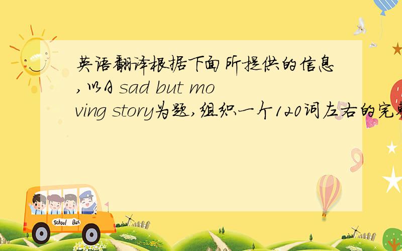 英语翻译根据下面所提供的信息,以A sad but moving story为题,组织一个120词左右的完整故事,讲述给