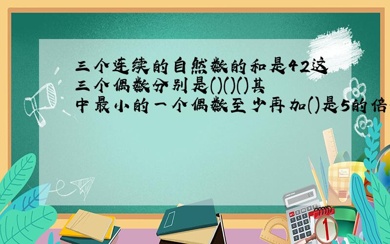 三个连续的自然数的和是42这三个偶数分别是()()()其中最小的一个偶数至少再加()是5的倍数.