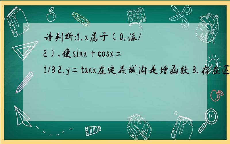 请判断：1.x属于(0,派/2),使sinx+cosx=1/3 2.y=tanx在定义域内是增函数 3.存在区间(a.b