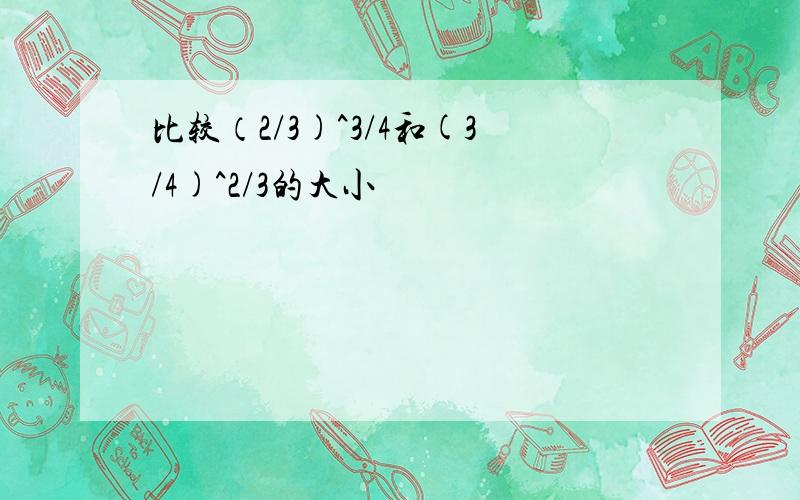 比较（2/3)^3/4和(3/4)^2/3的大小