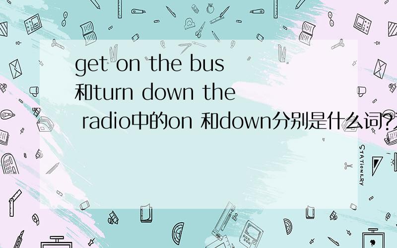 get on the bus和turn down the radio中的on 和down分别是什么词?为什么?