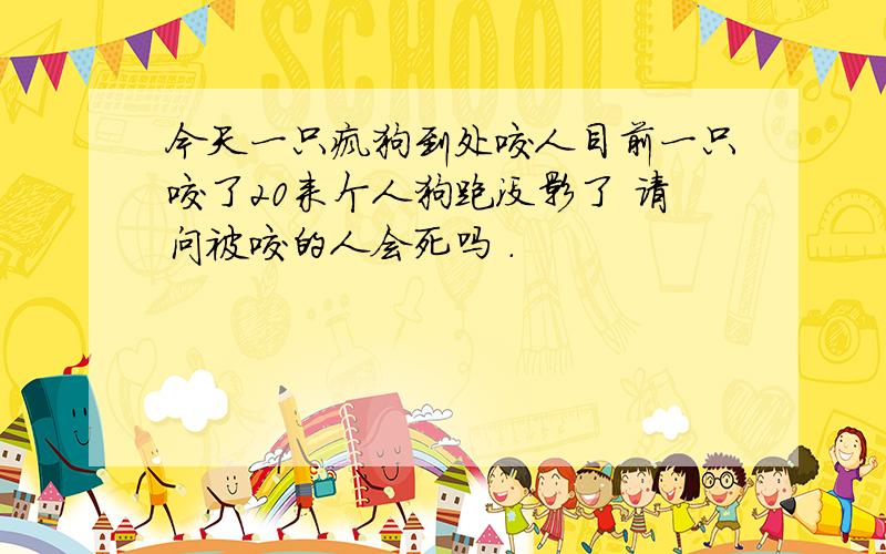 今天一只疯狗到处咬人目前一只咬了20来个人狗跑没影了 请问被咬的人会死吗 .
