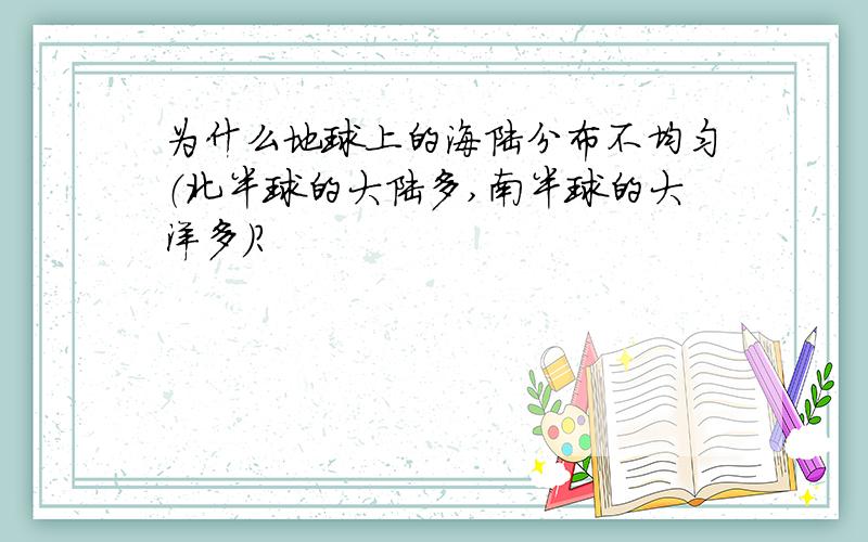 为什么地球上的海陆分布不均匀（北半球的大陆多,南半球的大洋多）?