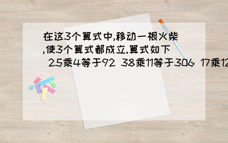 在这3个算式中,移动一根火柴,使3个算式都成立.算式如下 25乘4等于92 38乘11等于306 17乘12等于238