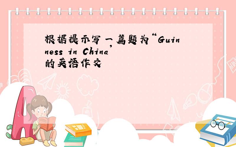 根据提示写一篇题为“Guinness in China'的英语作文