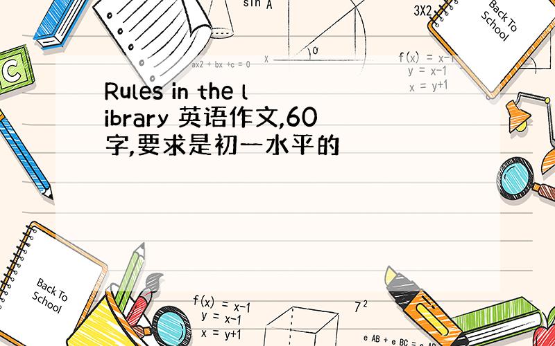 Rules in the library 英语作文,60字,要求是初一水平的