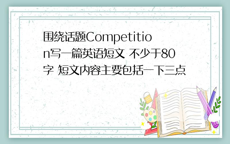 围绕话题Competition写一篇英语短文 不少于80字 短文内容主要包括一下三点