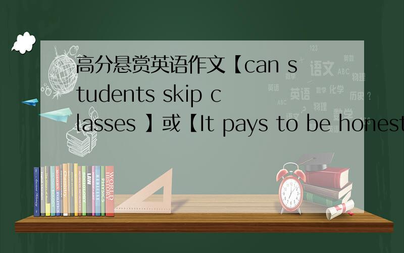 高分悬赏英语作文【can students skip classes 】或【It pays to be honest】或