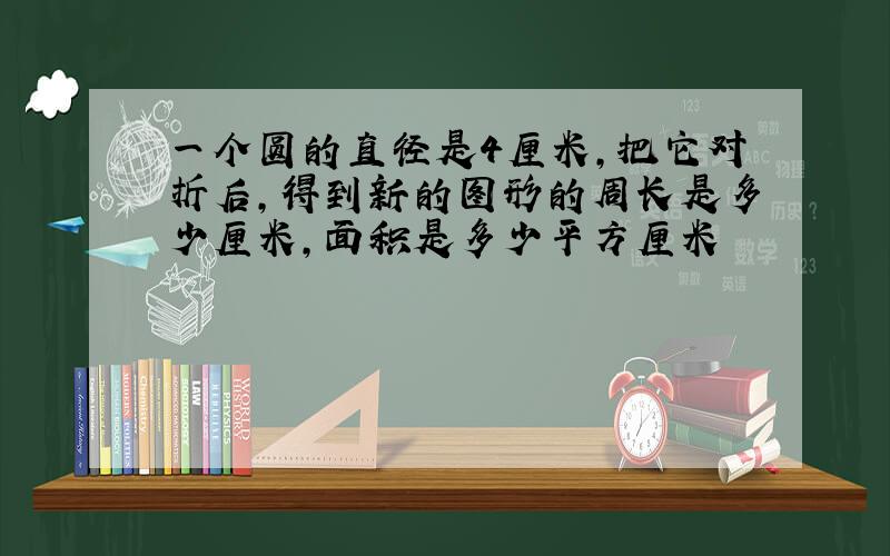 一个圆的直径是4厘米,把它对折后,得到新的图形的周长是多少厘米,面积是多少平方厘米