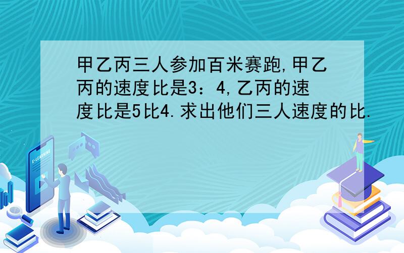 甲乙丙三人参加百米赛跑,甲乙丙的速度比是3：4,乙丙的速度比是5比4.求出他们三人速度的比.