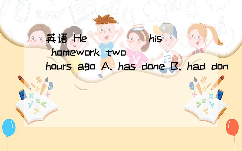 英语 He _____his homework two hours ago A. has done B. had don