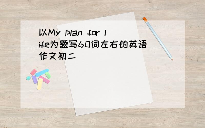 以My plan for life为题写60词左右的英语作文初二