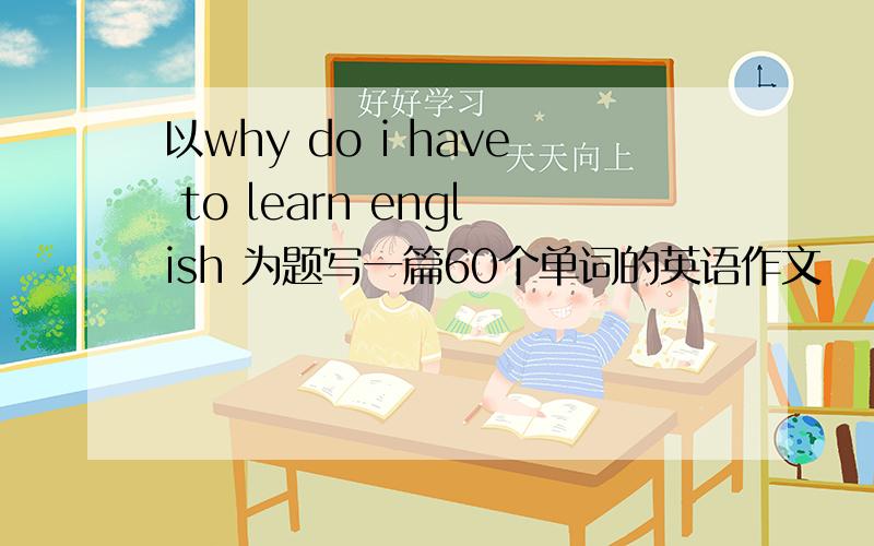 以why do i have to learn english 为题写一篇60个单词的英语作文